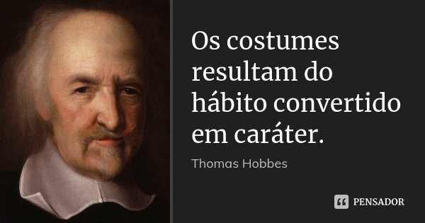 Os costumes resultam do hábito convertido em caráter.... Frase de Thomas Hobbes.