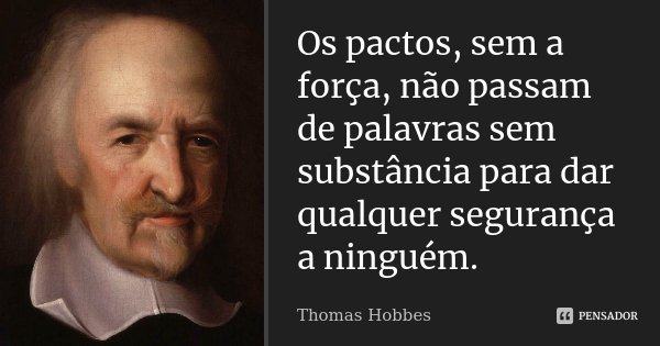 Os pactos, sem a força, não passam de palavras sem substância para dar qualquer segurança a ninguém.... Frase de Thomas Hobbes.