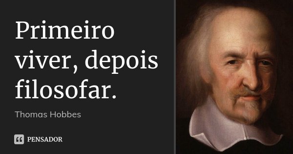 Primeiro viver, depois filosofar.... Frase de Thomas Hobbes.