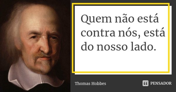 Quem não está contra nós, está do nosso lado.... Frase de Thomas Hobbes.