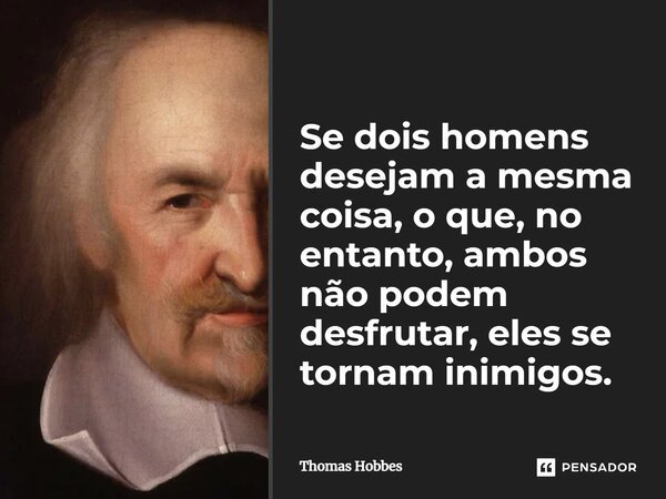 ⁠Se dois homens desejam a mesma coisa, o que, no entanto, ambos não podem desfrutar, eles se tornam inimigos.... Frase de Thomas Hobbes.