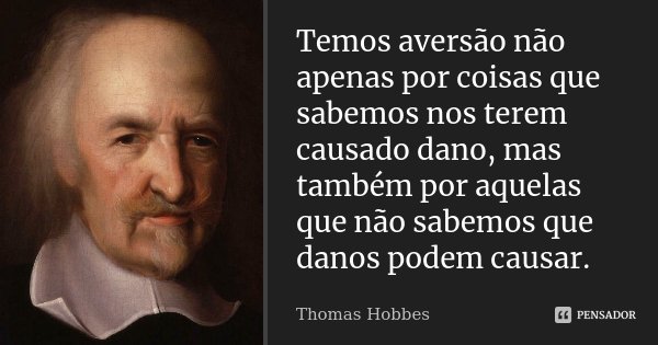 Temos aversão não apenas por coisas que sabemos nos terem causado dano, mas também por aquelas que não sabemos que danos podem causar.... Frase de Thomas Hobbes.