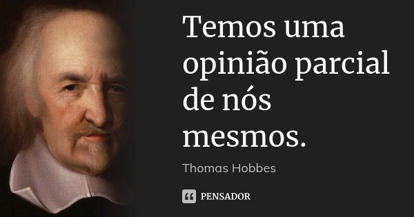Temos uma opinião parcial de nós mesmos.... Frase de Thomas Hobbes.