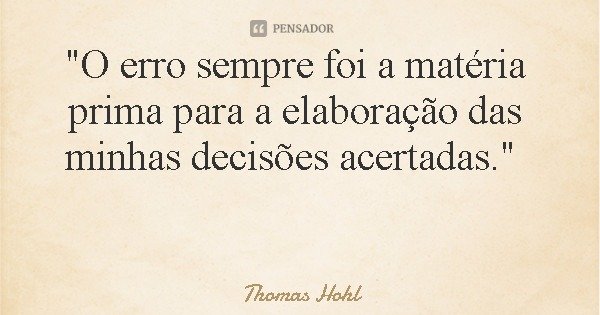 "O erro sempre foi a matéria prima para a elaboração das minhas decisões acertadas."... Frase de Thomas Hohl.