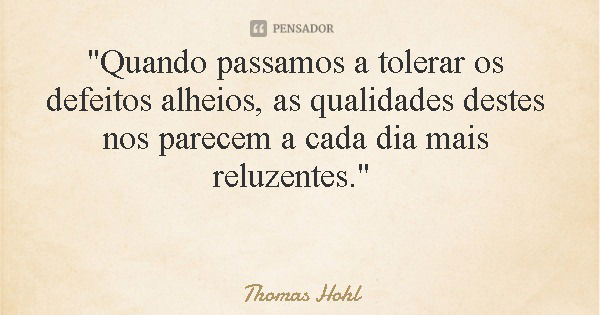 "Quando passamos a tolerar os defeitos alheios, as qualidades destes nos parecem a cada dia mais reluzentes."... Frase de Thomas Hohl.