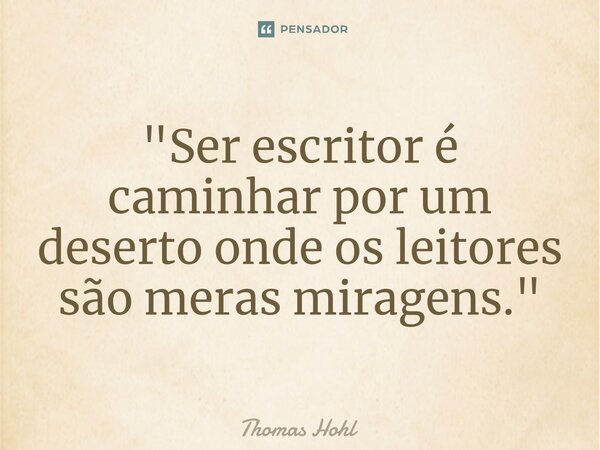 ⁠"Ser escritor é caminhar por um deserto onde os leitores são meras miragens."... Frase de Thomas Hohl.