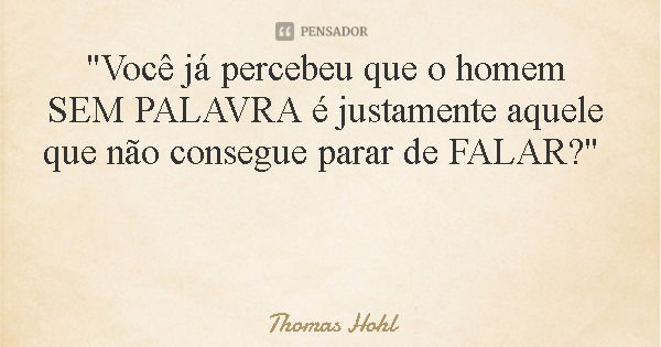 "Você já percebeu que o homem SEM PALAVRA é justamente aquele que não consegue parar de FALAR?"... Frase de Thomas Hohl.