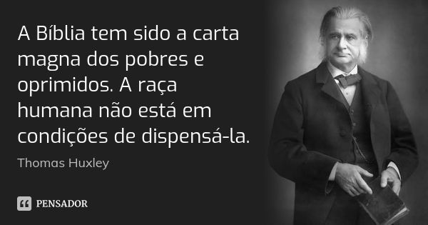 A Bíblia tem sido a carta magna dos pobres e oprimidos. A raça humana não está em condições de dispensá-la.... Frase de Thomas Huxley.