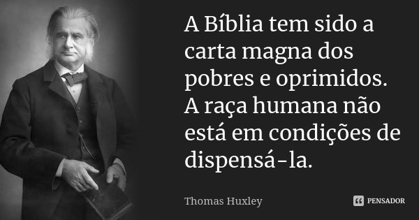A Bíblia tem sido a carta magna dos pobres e oprimidos. A raça humana não está em condições de dispensá-la.... Frase de Thomas Huxley.