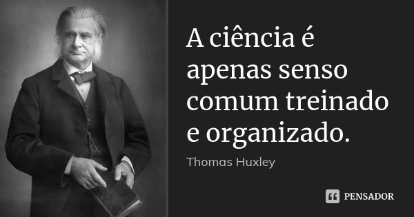 A ciência é apenas senso comum treinado e organizado.... Frase de Thomas Huxley.