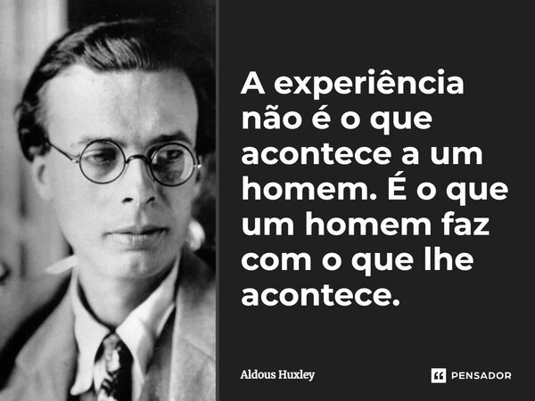 A experiência não é o que acontece a um homem. É o que um homem faz com o que lhe acontece.... Frase de Aldous Huxley.