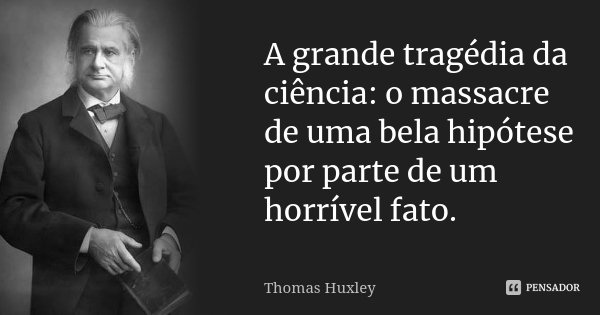 A grande tragédia da ciência: o massacre de uma bela hipótese por parte de um horrível fato.... Frase de Thomas Huxley.