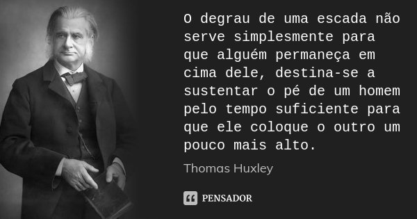 O degrau de uma escada não serve simplesmente para que alguém permaneça em cima dele, destina-se a sustentar o pé de um homem pelo tempo suficiente para que ele... Frase de Thomas Huxley.