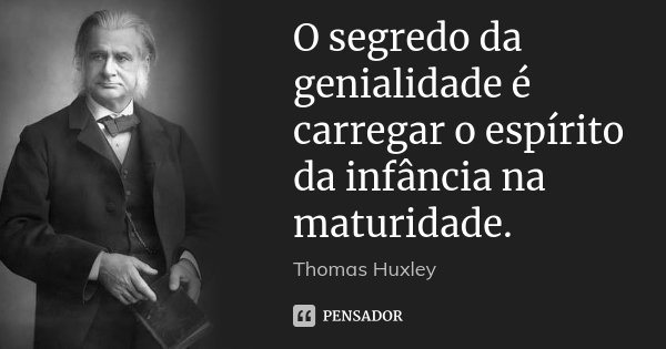 O segredo da genialidade é carregar o espírito da infância na maturidade.... Frase de Thomas Huxley.