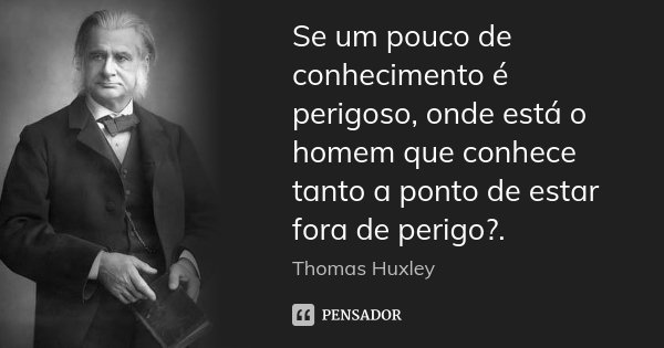Se um pouco de conhecimento é perigoso, onde está o homem que conhece tanto a ponto de estar fora de perigo?.... Frase de Thomas Huxley.