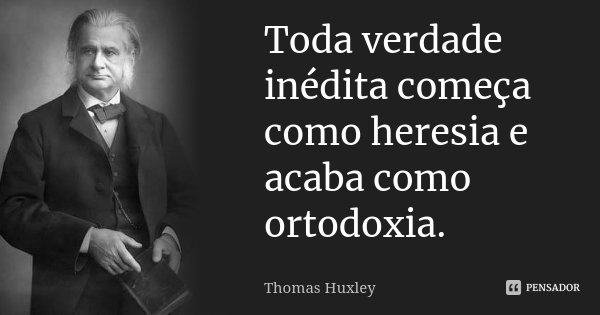 Toda verdade inédita começa como heresia e acaba como ortodoxia.... Frase de Thomas Huxley.