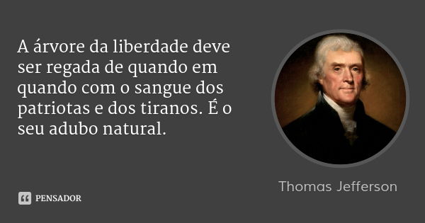 A árvore da liberdade deve ser regada de quando em quando com o sangue dos patriotas e dos tiranos. É o seu adubo natural.... Frase de Thomas Jefferson.