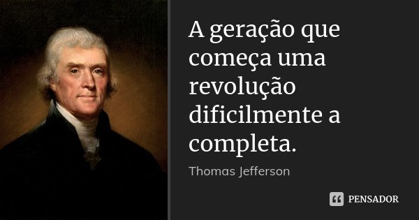 A geração que começa uma revolução dificilmente a completa.... Frase de Thomas Jefferson.