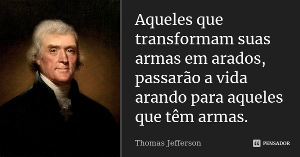 Aqueles que transformam suas armas em arados, passarão a vida arando para aqueles que têm armas.... Frase de Thomas Jefferson.