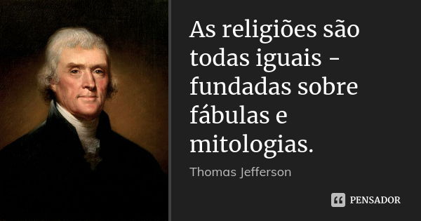 As religiões são todas iguais - fundadas sobre fábulas e mitologias.... Frase de Thomas Jefferson.