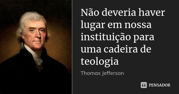 Não deveria haver lugar em nossa instituição para uma cadeira de teologia... Frase de Thomas Jefferson.