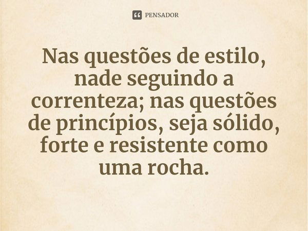 ⁠Nas questões de estilo, nade seguindo a correnteza; nas questões de princípios, seja sólido, forte e resistente como uma rocha.... Frase de Thomas Jefferson.