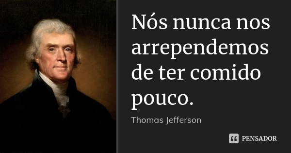 Nós nunca nos arrependemos de ter comido pouco.... Frase de Thomas Jefferson.