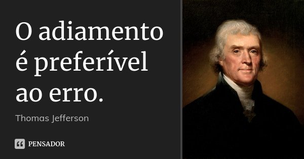 O adiamento é preferível ao erro.... Frase de Thomas Jefferson.