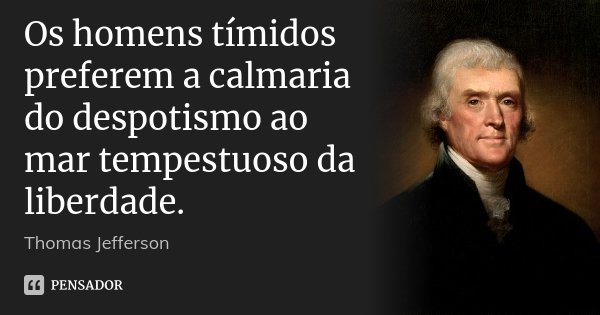 Os homens tímidos preferem a calmaria do despotismo ao mar tempestuoso da liberdade.... Frase de Thomas Jefferson.