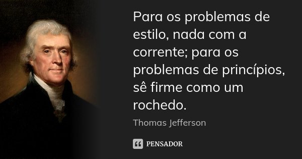 Para os problemas de estilo, nada com a corrente; para os problemas de princípios, sê firme como um rochedo.... Frase de Thomas Jefferson.
