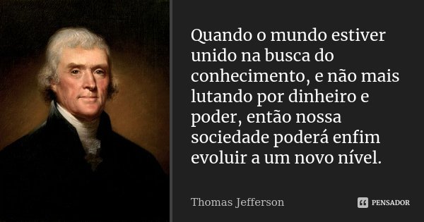 Quando o mundo estiver unido na busca do conhecimento, e não mais lutando por dinheiro e poder, então nossa sociedade poderá enfim evoluir a um novo nível.... Frase de Thomas Jefferson.