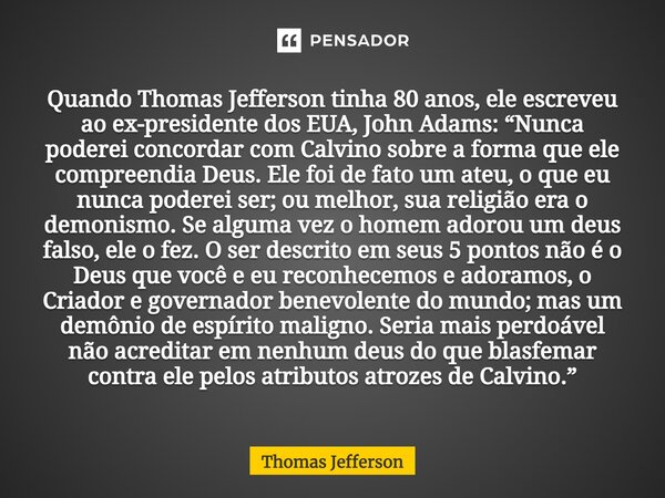 ⁠Quando Thomas Jefferson tinha 80 anos, ele escreveu ao ex-presidente dos EUA, John Adams: “Nunca poderei concordar com Calvino sobre a forma que ele compreendi... Frase de Thomas Jefferson.