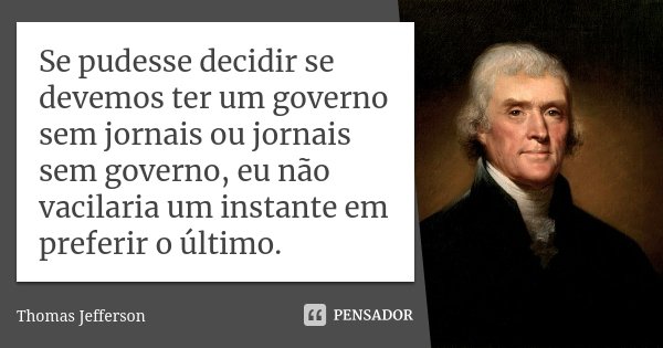 Se pudesse decidir se devemos ter um governo sem jornais ou jornais sem governo, eu não vacilaria um instante em preferir o último.... Frase de Thomas Jefferson.