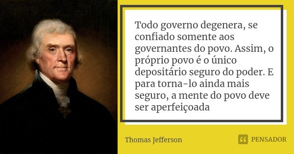 Todo governo degenera, se confiado somente aos governantes do povo. Assim, o próprio povo é o único depositário seguro do poder. E para torna-lo ainda mais segu... Frase de Thomas Jefferson.