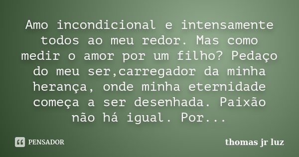 Amo incondicional e intensamente todos ao meu redor. Mas como medir o amor por um filho? Pedaço do meu ser,carregador da minha herança, onde minha eternidade co... Frase de thomas jr luz.