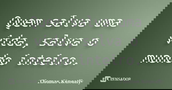 Quem salva uma vida, salva o mundo inteiro.... Frase de Thomas Keneally.