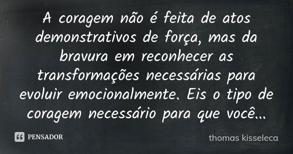 A coragem não é feita de atos demonstrativos de força, mas da bravura em reconhecer as transformações necessárias para evoluir emocionalmente. Eis o tipo de cor... Frase de thomas kisseleca.