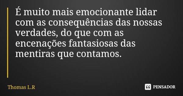 É muito mais emocionante lidar com as consequências das nossas verdades, do que com as encenações fantasiosas das mentiras que contamos.... Frase de Thomas L.R.