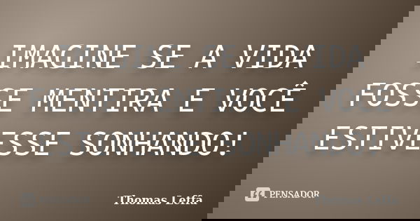 IMAGINE SE A VIDA FOSSE MENTIRA E VOCÊ ESTIVESSE SONHANDO!... Frase de Thomas Leffa.