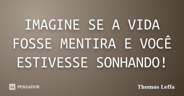 IMAGINE SE A VIDA FOSSE MENTIRA E VOCÊ ESTIVESSE SONHANDO!... Frase de Thomas Leffa.