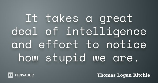 It takes a great deal of intelligence and effort to notice how stupid we are.... Frase de Thomas Logan Ritchie.