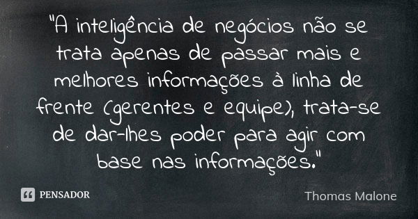 "A inteligência de negócios não se trata apenas de passar mais e melhores informações à linha de frente (gerentes e equipe), trata-se de dar-lhes poder par... Frase de Thomas Malone.