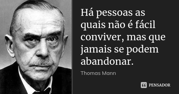 Há pessoas as quais não é fácil conviver, mas que jamais se podem abandonar.... Frase de Thomas Mann.