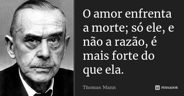 O amor enfrenta a morte; só ele, e não a razão, é mais forte do que ela.... Frase de Thomas Mann.