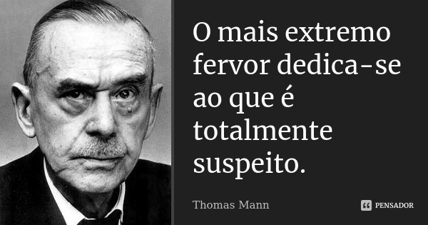 O mais extremo fervor dedica-se ao que é totalmente suspeito.... Frase de Thomas Mann.