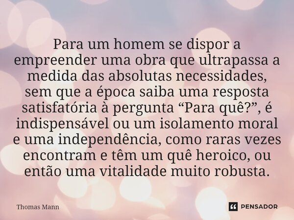 Para um homem se dispor a empreender uma obra que ultrapassa a medida das absolutas necessidades, sem que a época saiba uma resposta satisfatória à pergunta “Pa... Frase de Thomas Mann.