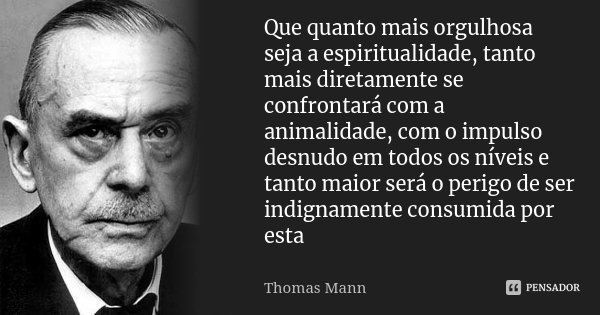 Que quanto mais orgulhosa seja a espiritualidade, tanto mais diretamente se confrontará com a animalidade, com o impulso desnudo em todos os níveis e tanto maio... Frase de Thomas Mann.