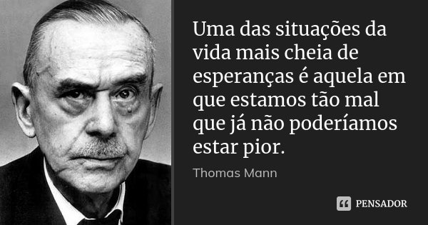 Uma das situações da vida mais cheia de esperanças é aquela em que estamos tão mal que já não poderíamos estar pior.... Frase de Thomas Mann.