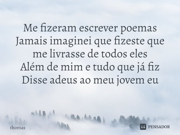 Me fizeram escrever poemas
Jamais imaginei que fizeste que me livrasse de todos eles
Além de mim e tudo que já fiz
Disse adeus ao meu jovem eu
⁠... Frase de thomas.