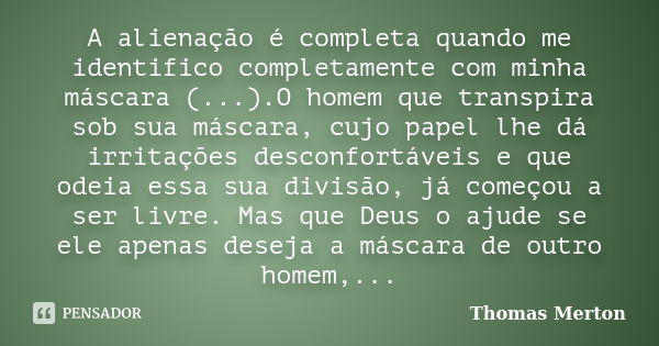 A alienação é completa quando me identifico completamente com minha máscara (...).O homem que transpira sob sua máscara, cujo papel lhe dá irritações desconfort... Frase de Thomas Merton.